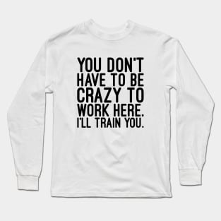 You Don't Have To Be Crazy To Work Here I'll Train You - Funny Sayings Long Sleeve T-Shirt